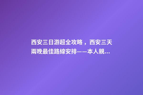 西安三日游超全攻略，西安三天兩晚最佳路線安排——本人親歷分享，看完記得收藏